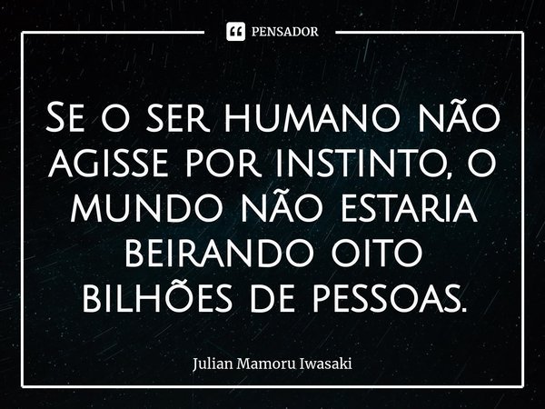⁠Se o ser humano não agisse por instinto, o mundo não estaria beirando oito bilhões de pessoas.... Frase de Julian Mamoru Iwasaki.