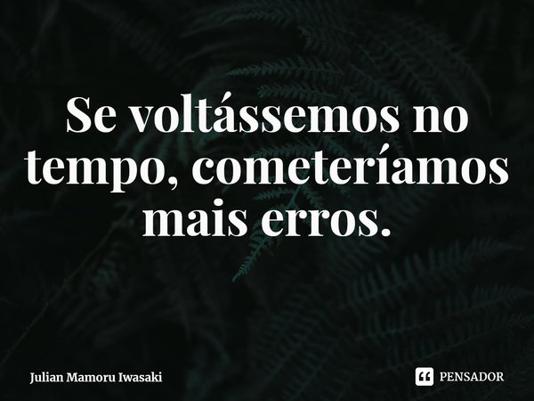 ⁠Se voltássemos no tempo, cometeríamos mais erros.... Frase de Julian Mamoru Iwasaki.