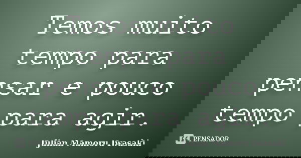 Temos muito tempo para pensar e pouco tempo para agir.... Frase de Julian Mamoru Iwasaki.