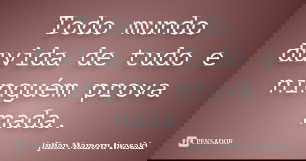 Todo mundo duvida de tudo e ninguém prova nada.... Frase de Julian Mamoru Iwasaki.