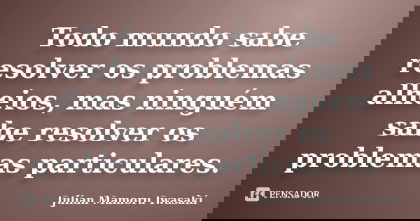 Todo mundo sabe resolver os problemas alheios, mas ninguém sabe resolver os problemas particulares.... Frase de Julian Mamoru Iwasaki.