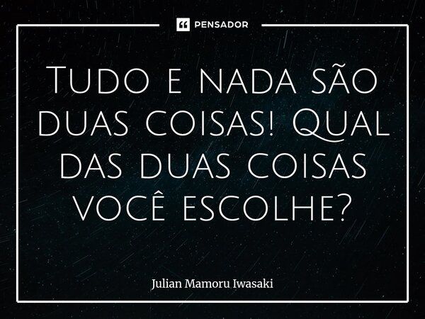 ⁠Tudo e nada são duas coisas! Qual das duas coisas você escolhe?... Frase de Julian Mamoru Iwasaki.
