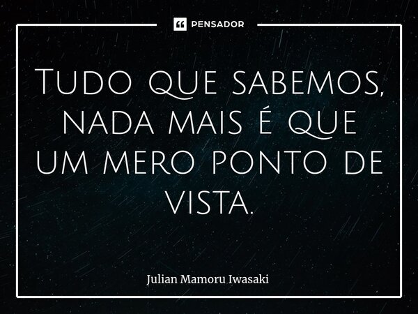 Tudo que sabemos, nada mais é que um mero ponto de vista.⁠... Frase de Julian Mamoru Iwasaki.