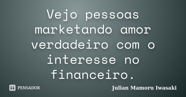 Vejo pessoas marketando amor verdadeiro com o interesse no financeiro.... Frase de Julian Mamoru Iwasaki.