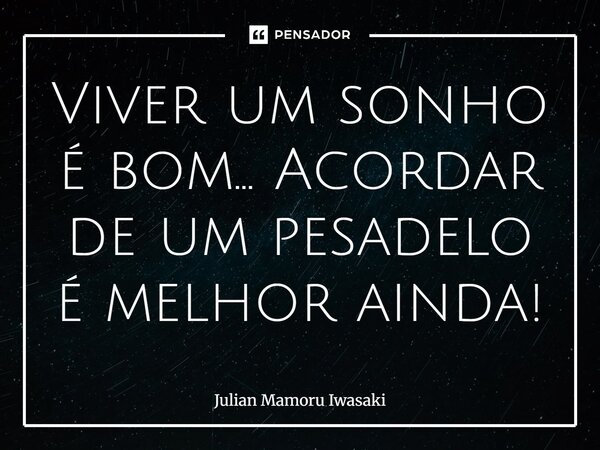 Viver um sonho é bom... Acordar de um pesadelo é melhor ainda!... Frase de Julian Mamoru Iwasaki.