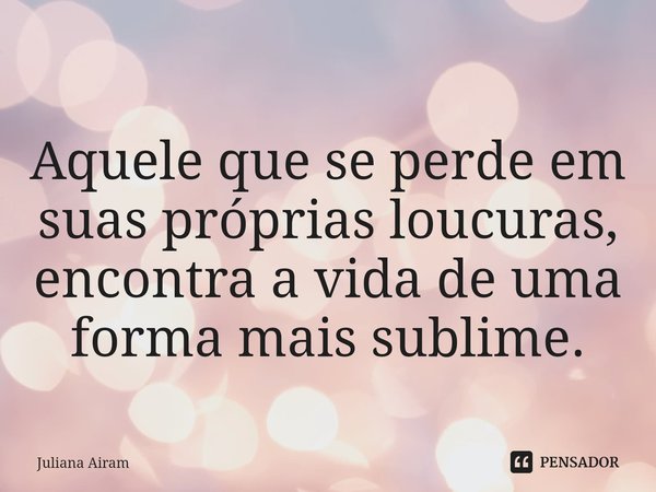 ⁠
Aquele que se perde em suas próprias loucuras, encontra a vida de uma forma mais sublime.... Frase de Juliana Airam.