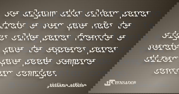se algum dia olhar para trás e ver que não te sigo olhe para frente e verás que te espero para dizer que pode sempre contar comigo.... Frase de juliana albino.