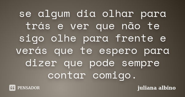 se algum dia olhar para trás e ver que não te sigo olhe para frente e verás que te espero para dizer que pode sempre contar comigo.... Frase de juliana albino.