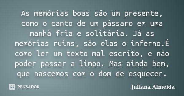 As memórias boas são um presente, como o canto de um pássaro em uma manhã fria e solitária. Já as memórias ruins, são elas o inferno.É como ler um texto mal esc... Frase de Juliana Almeida.