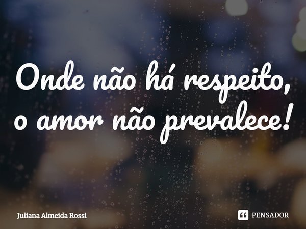 ⁠Onde não há respeito, o amor não prevalece!... Frase de Juliana Almeida Rossi.