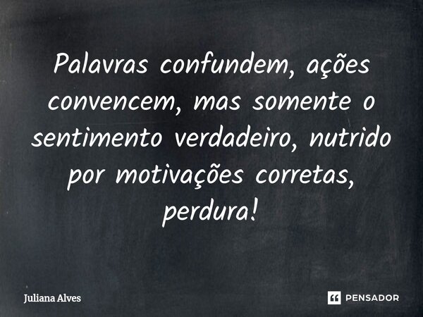 ⁠Palavras confundem, ações convencem, mas somente o sentimento verdadeiro, nutrido por motivações corretas, perdura!... Frase de Juliana Alve.