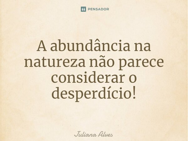 ⁠A abundância na natureza não parece considerar o desperdício!... Frase de juliana alves.