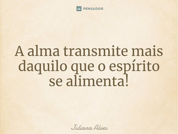 ⁠A alma transmite mais daquilo que o espírito se alimenta!... Frase de juliana alves.