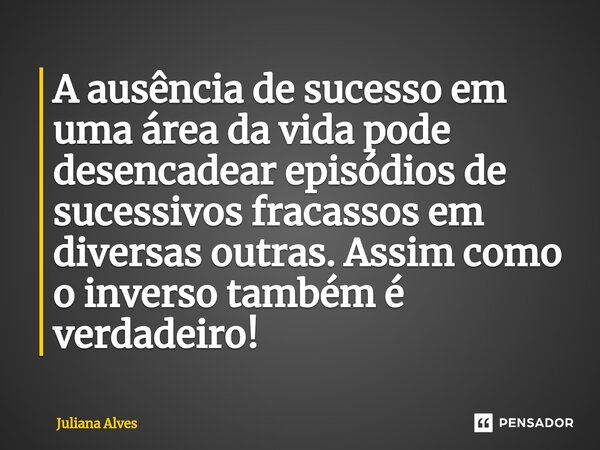 ⁠A ausência de sucesso em uma área da vida pode desencadear episódios de sucessivos fracassos em diversas outras. Assim como o inverso também é verdadeiro!... Frase de juliana alves.