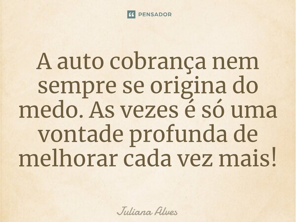 ⁠A auto cobrança nem sempre se origina do medo. As vezes é só uma vontade profunda de melhorar cada vez mais!... Frase de juliana alves.