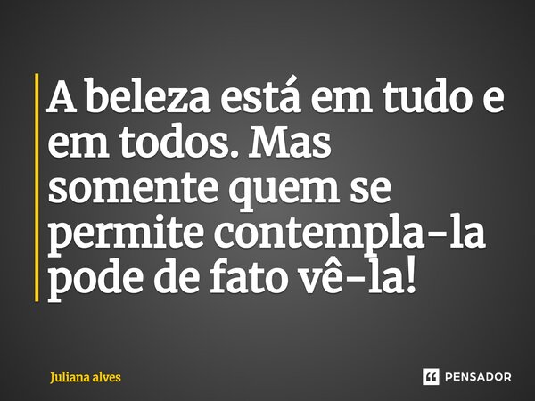 ⁠A beleza está em tudo e em todos. Mas somente quem se permite contempla-la pode de fato vê-la!... Frase de juliana alves.