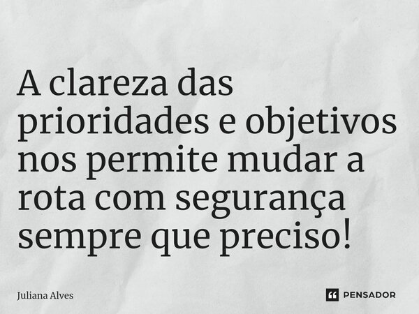 ⁠A clareza das prioridades e objetivos nos permite mudar a rota com segurança sempre que preciso!... Frase de juliana alves.