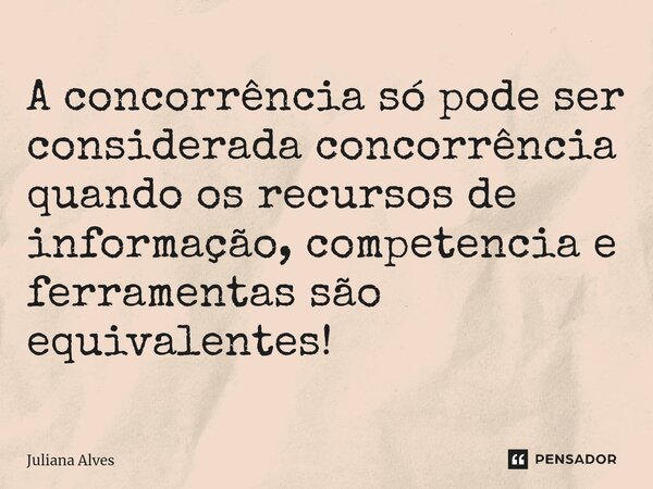 ⁠A concorrência só pode ser considerada concorrência quando os recursos de informação, competencia e ferramentas são equivalentes!... Frase de juliana alves.