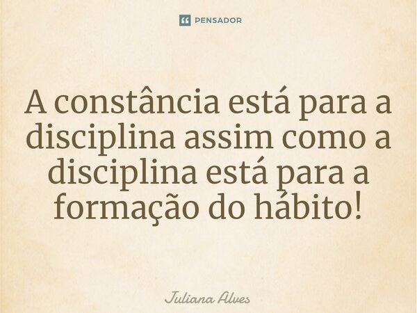⁠A constância está para a disciplina assim como a disciplina está para a formação do hábito!... Frase de juliana alves.