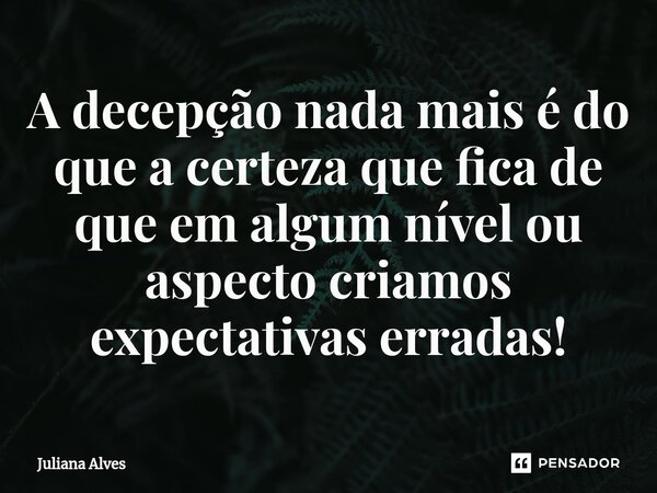 A decepção nada mais é do que a certeza que fica de que em algum nível ou aspecto criamos expectativas erradas!... Frase de juliana alves.