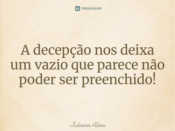 ⁠A decepção nos deixa um vazio que parece não poder ser preenchido!... Frase de juliana alves.