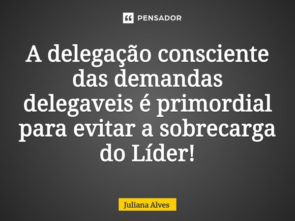 ⁠A delegação consciente das demandas delegaveis é primordial para evitar a sobrecarga do Líder!... Frase de juliana alves.