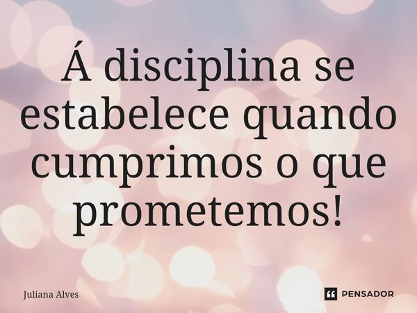 ⁠Á disciplina se estabelece quando cumprimos o que prometemos!... Frase de juliana alves.