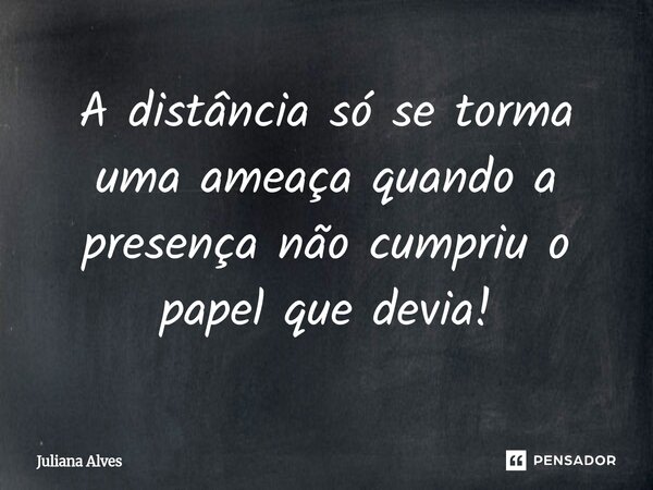 ⁠A distância só se torma uma ameaça quando a presença não cumpriu o papel que devia!... Frase de Juliana Alves.