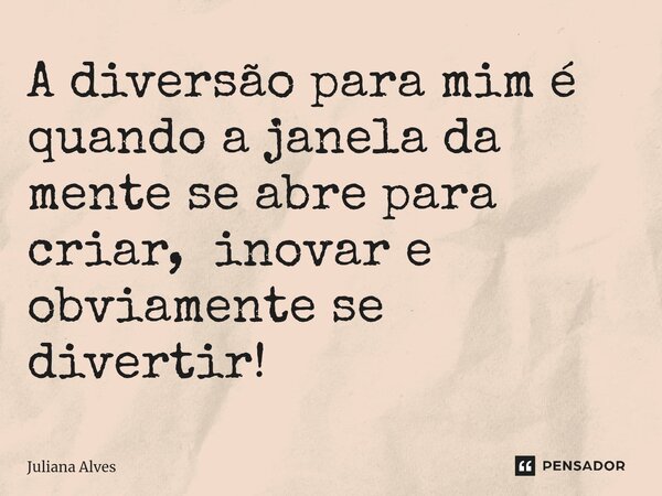 ⁠A diversão para mim é quando a janela da mente se abre para criar, inovar e obviamente se divertir!... Frase de juliana alves.