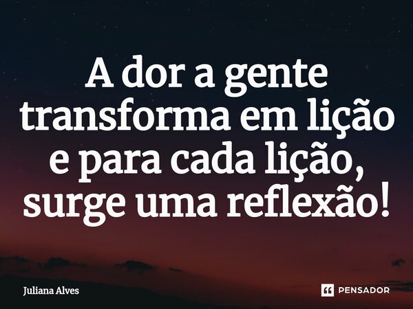 ⁠A dor a gente transforma em lição e para cada lição, surge uma reflexão!... Frase de juliana alves.