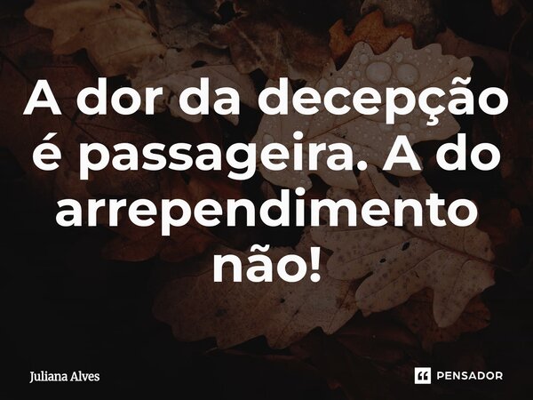 ⁠A dor da decepção é passageira. A do arrependimento não!... Frase de juliana alves.