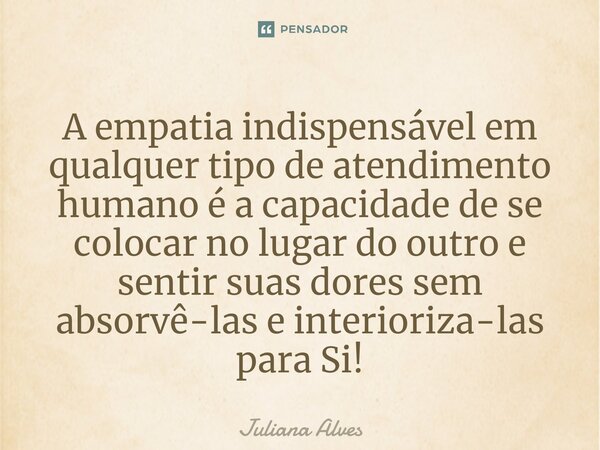 ⁠A empatia indispensável em qualquer tipo de atendimento humano é a capacidade de se colocar no lugar do outro e sentir suas dores sem absorvê-las e interioriza... Frase de juliana alves.