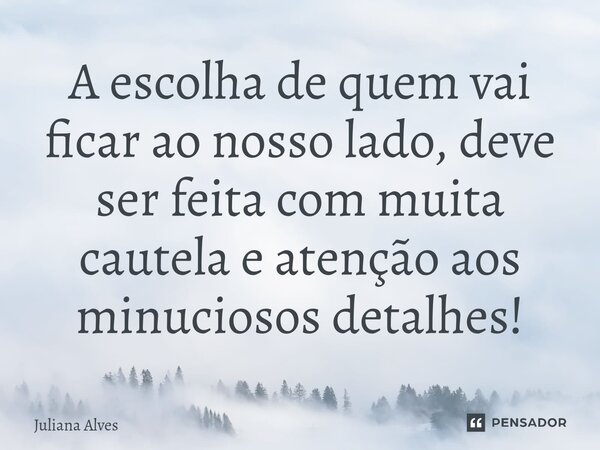 ⁠A escolha de quem vai ficar ao nosso lado, deve ser feita com muita cautela e atenção aos minuciosos detalhes!... Frase de juliana alves.