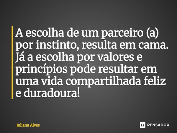⁠A escolha de um parceiro (a) por instinto, resulta em cama. Já a escolha por valores e princípios pode resultar em uma vida compartilhada feliz e duradoura!... Frase de juliana alves.