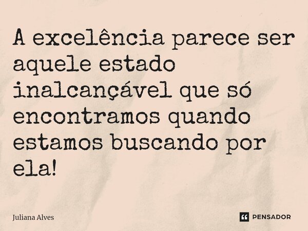 ⁠A excelência parece ser aquele estado inalcançável que só encontramos quando estamos buscando por ela!... Frase de juliana alves.