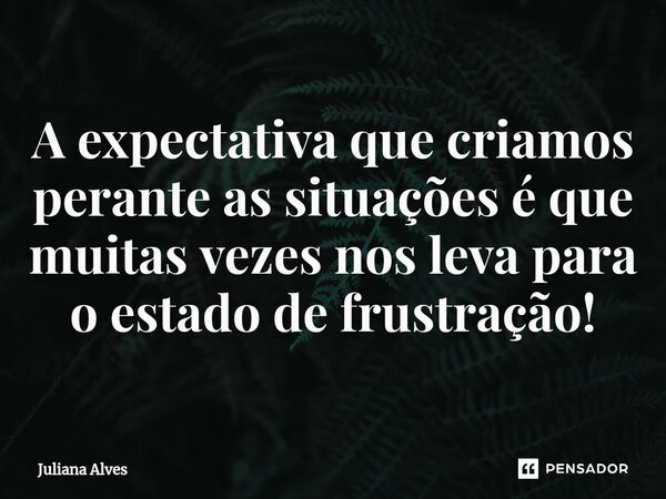 ⁠A expectativa que criamos perante as situações é que muitas vezes nos leva para o estado de frustração!... Frase de juliana alves.
