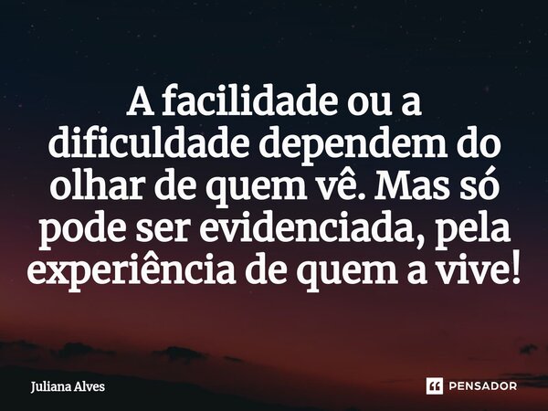 ⁠A facilidade ou a dificuldade dependem do olhar de quem vê. Mas só pode ser evidenciada, pela experiência de quem a vive!... Frase de juliana alves.