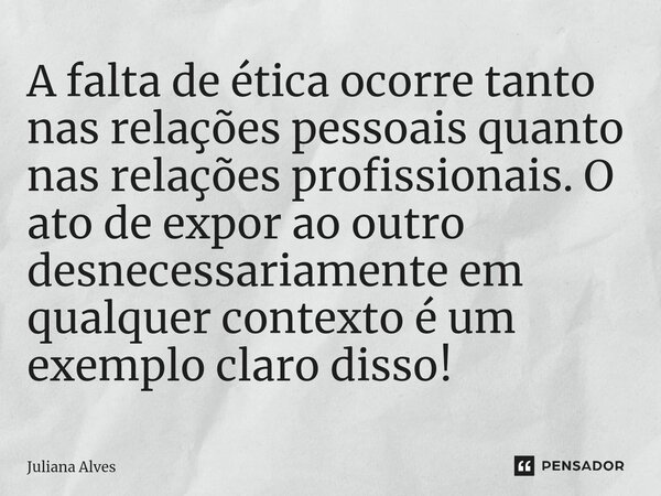 ⁠A falta de ética ocorre tanto nas relações pessoais quanto nas relações profissionais. O ato de expor ao outro desnecessariamente em qualquer contexto é um exe... Frase de juliana alves.