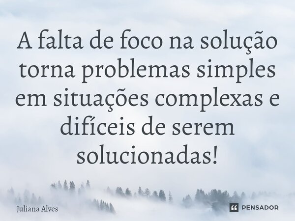 ⁠A falta de foco na solução torna problemas simples em situações complexas e difíceis de serem solucionadas!... Frase de juliana alves.