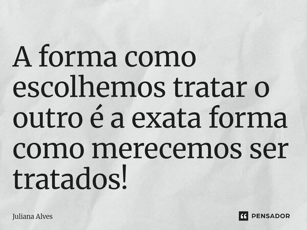 ⁠A forma como escolhemos tratar o outro é a exata forma como merecemos ser tratados!... Frase de juliana alves.
