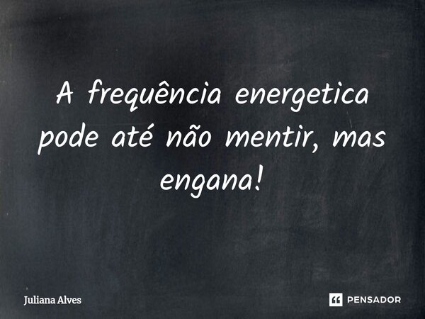 ⁠A frequência energetica pode até não mentir, mas engana!... Frase de juliana alves.