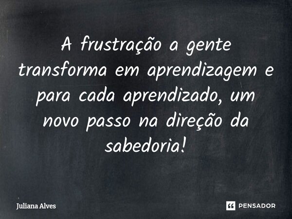 ⁠A frustração a gente transforma em aprendizagem e para cada aprendizado, um novo passo na direção da sabedoria!... Frase de juliana alves.
