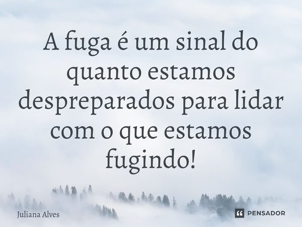 ⁠A fuga é um sinal do quanto estamos despreparados para lidar com o que estamos fugindo!... Frase de juliana alves.