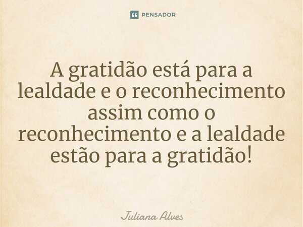 ⁠A gratidão está para a lealdade e o reconhecimento assim como o reconhecimento e a lealdade estão para a gratidão!... Frase de juliana alves.