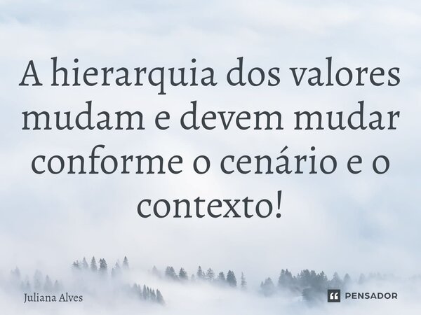 ⁠A hierarquia dos valores mudam e devem mudar conforme o cenário e o contexto!... Frase de juliana alves.