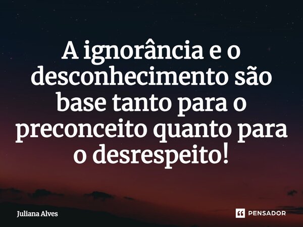 ⁠A ignorância e o desconhecimento são base tanto para o preconceito quanto para o desrespeito!... Frase de juliana alves.