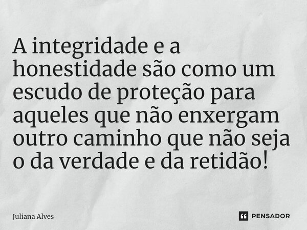 ⁠A integridade e a honestidade são como um escudo de proteção para aqueles que não enxergam outro caminho que não seja o da verdade e da retidão!... Frase de juliana alves.