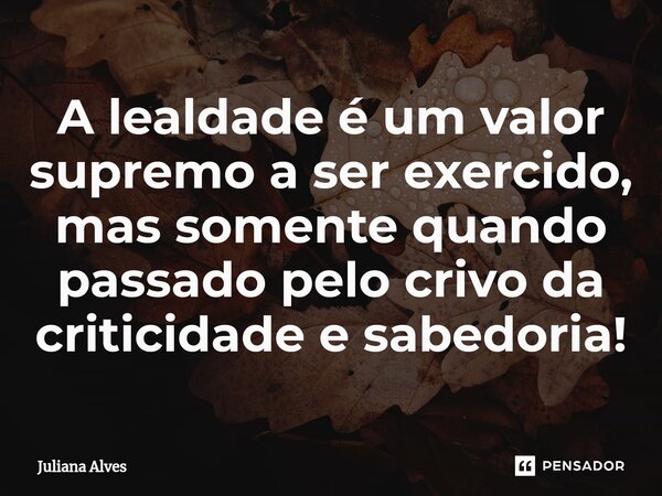 ⁠A lealdade é um valor supremo a ser exercido, mas somente quando passado pelo crivo da criticidade e sabedoria!... Frase de juliana alves.