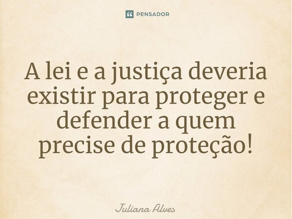 ⁠A lei e a justiça deveria existir para proteger e defender a quem precise de proteção!... Frase de juliana alves.
