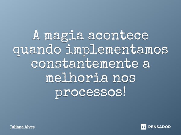 ⁠⁠A magia acontece quando implementamos constantemente a melhoria nos processos!... Frase de juliana alves.